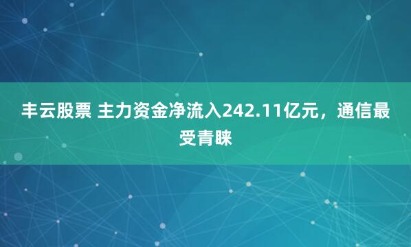 丰云股票 主力资金净流入242.11亿元，通信最受青睐