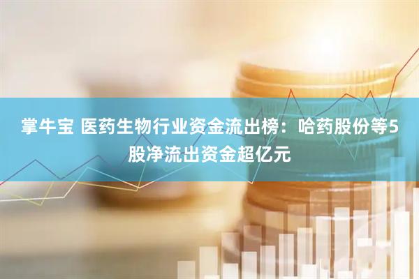 掌牛宝 医药生物行业资金流出榜:哈药股份等5股净流出资金超亿元