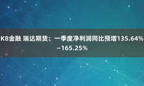 K8金融 瑞达期货：一季度净利润同比预增135.64%—165.25%