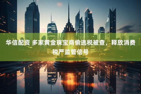华信配资 多家黄金珠宝商偷逃税被查，释放消费税严监管信号
