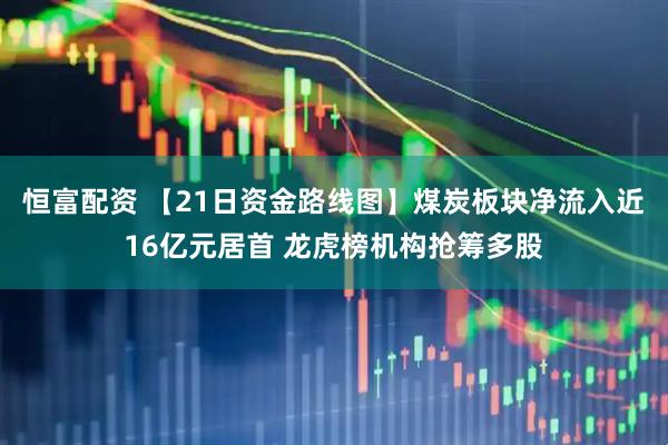 恒富配资 【21日资金路线图】煤炭板块净流入近16亿元居首 龙虎榜机构抢筹多股