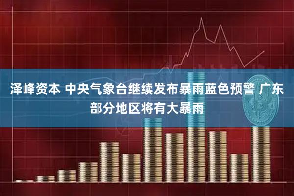 泽峰资本 中央气象台继续发布暴雨蓝色预警 广东部分地区将有大暴雨
