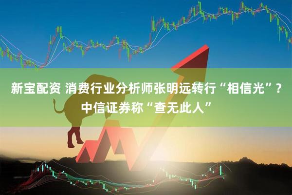 新宝配资 消费行业分析师张明远转行“相信光”？中信证券称“查无此人”