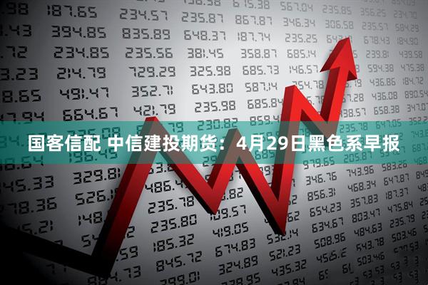 国客信配 中信建投期货:4月29日黑色系早报