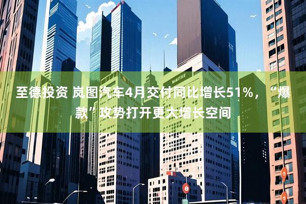 至德投资 岚图汽车4月交付同比增长51%，“爆款”攻势打开更大增长空间