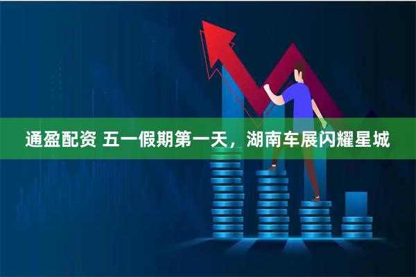 通盈配资 五一假期第一天，湖南车展闪耀星城
