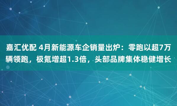 嘉汇优配 4月新能源车企销量出炉：零跑以超7万辆领跑，极氪增超1.3倍，头部品牌集体稳健增长