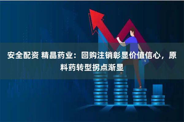 安全配资 精晶药业：回购注销彰显价值信心，原料药转型拐点渐显