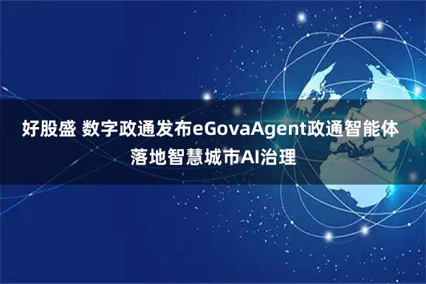 好股盛 数字政通发布eGovaAgent政通智能体 落地智慧城市AI治理