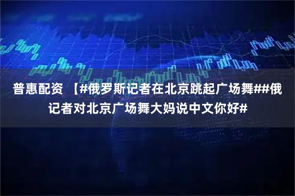 普惠配资 【#俄罗斯记者在北京跳起广场舞##俄记者对北京广场舞大妈说中文你好#