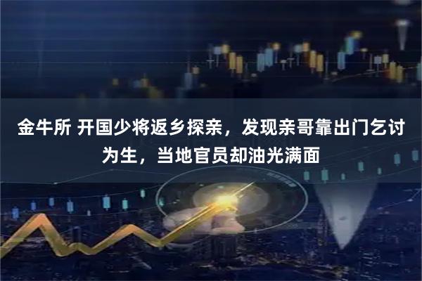 金牛所 开国少将返乡探亲，发现亲哥靠出门乞讨为生，当地官员却油光满面