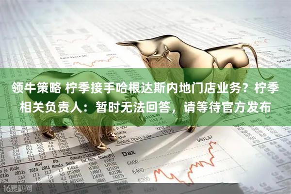 领牛策略 柠季接手哈根达斯内地门店业务？柠季相关负责人：暂时无法回答，请等待官方发布
