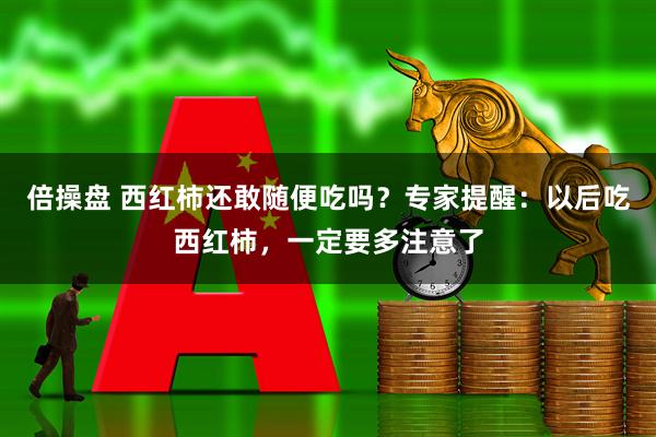 倍操盘 西红柿还敢随便吃吗？专家提醒：以后吃西红柿，一定要多注意了