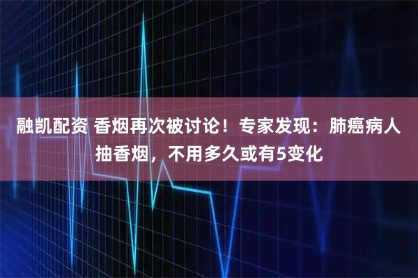 融凯配资 香烟再次被讨论！专家发现：肺癌病人抽香烟，不用多久或有5变化
