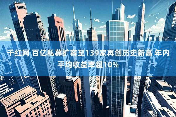 千红网 百亿私募扩容至139家再创历史新高 年内平均收益率超10%