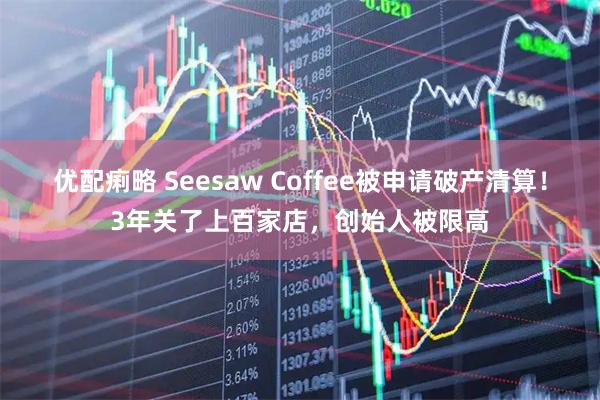 优配痢略 Seesaw Coffee被申请破产清算!3年关了上百家店,创始人被限高