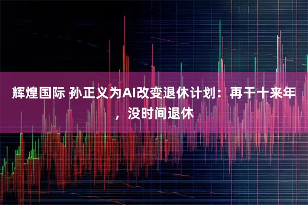 辉煌国际 孙正义为AI改变退休计划：再干十来年，没时间退休