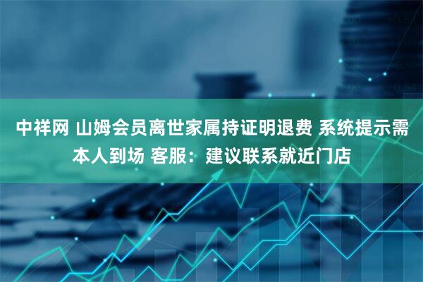 中祥网 山姆会员离世家属持证明退费 系统提示需本人到场 客服：建议联系就近门店
