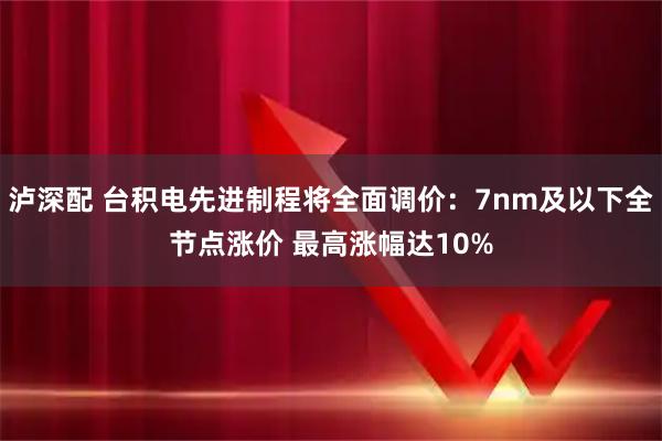 泸深配 台积电先进制程将全面调价：7nm及以下全节点涨价 最高涨幅达10%