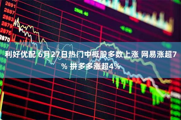 利好优配 6月27日热门中概股多数上涨 网易涨超7% 拼多多涨超4%