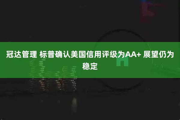 冠达管理 标普确认美国信用评级为AA+ 展望仍为稳定
