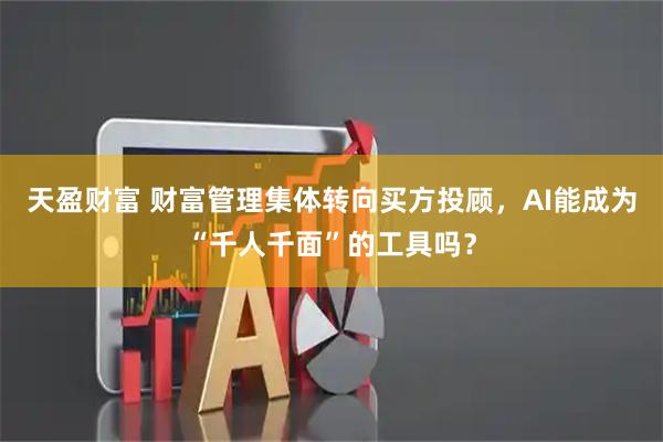 天盈财富 财富管理集体转向买方投顾,AI能成为“千人千面”的工具吗?