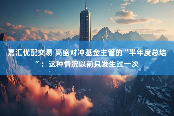 嘉汇优配交易 高盛对冲基金主管的“半年度总结”:这种情况以前只发生过一次