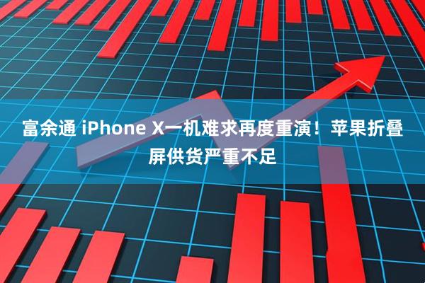 富余通 iPhone X一机难求再度重演！苹果折叠屏供货严重不足