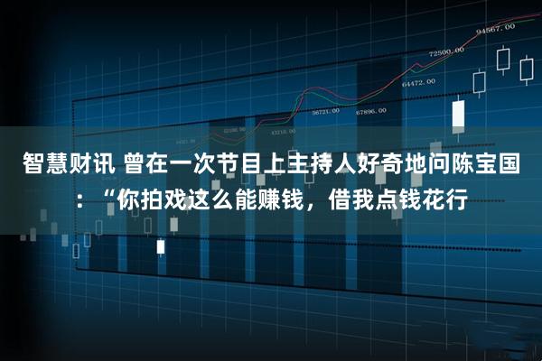 智慧财讯 曾在一次节目上主持人好奇地问陈宝国：“你拍戏这么能赚钱，借我点钱花行
