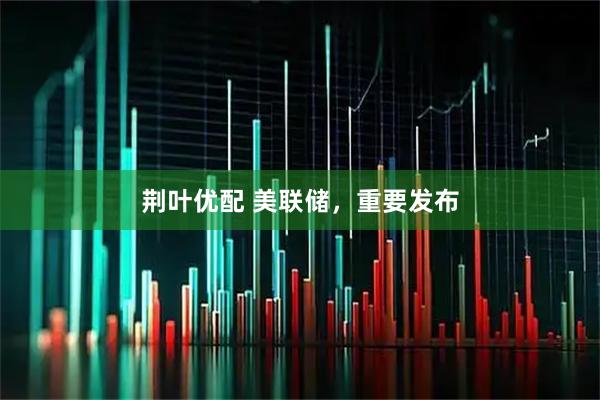 荆叶优配 美联储，重要发布