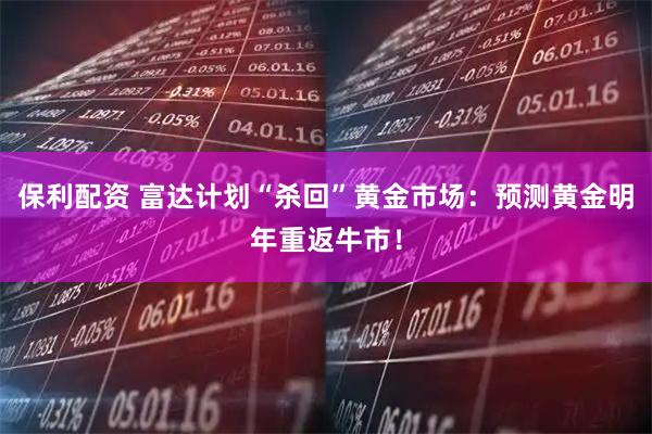 保利配资 富达计划“杀回”黄金市场：预测黄金明年重返牛市！