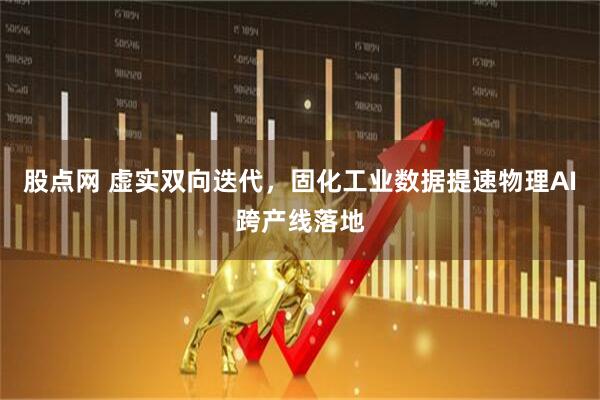股点网 虚实双向迭代，固化工业数据提速物理AI跨产线落地