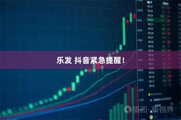 乐发 抖音紧急提醒！