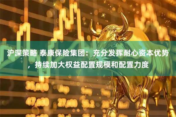 沪深策略 泰康保险集团：充分发挥耐心资本优势，持续加大权益配置规模和配置力度
