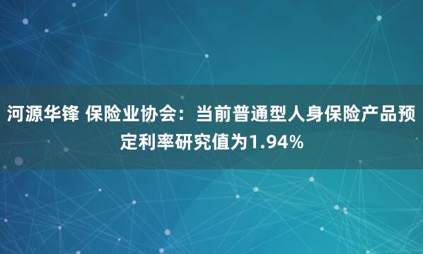 河源华锋 保险业协会：当前普通型人身保险产品预定利率研究值为1.94%