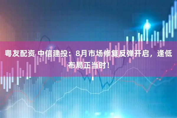 粤友配资 中信建投:8月市场修复反弹开启,逢低布局正当时!