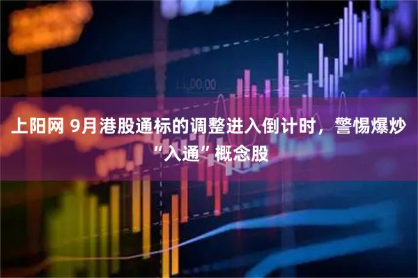 上阳网 9月港股通标的调整进入倒计时，警惕爆炒“入通”概念股
