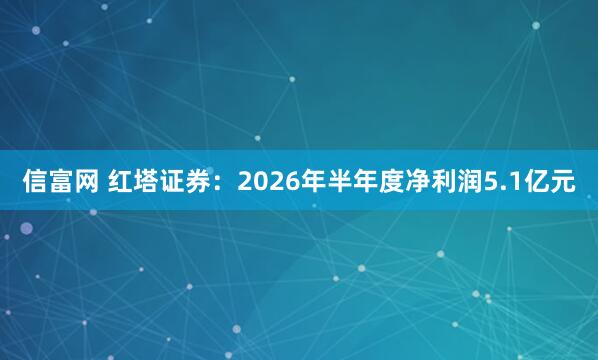 信富网 红塔证券：2026年半年度净利润5.1亿元