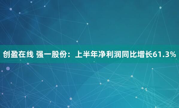 创盈在线 强一股份：上半年净利润同比增长61.3%