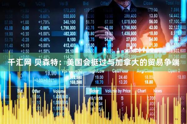 千汇网 贝森特：美国会挺过与加拿大的贸易争端