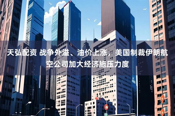 天弘配资 战争外溢、油价上涨，美国制裁伊朗航空公司加大经济施压力度